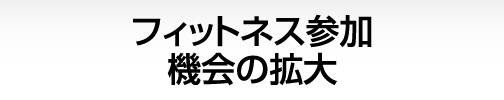 フィットネス参加機会の拡大