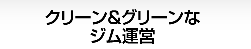 クリーン＆グリーンなジム運営